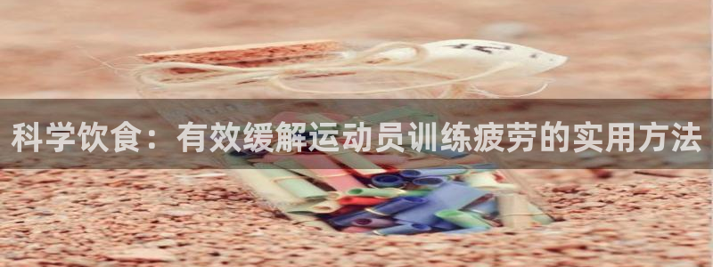 风动体育APP免费下载：科学饮食：有效缓解运动员训练疲劳的实用方法